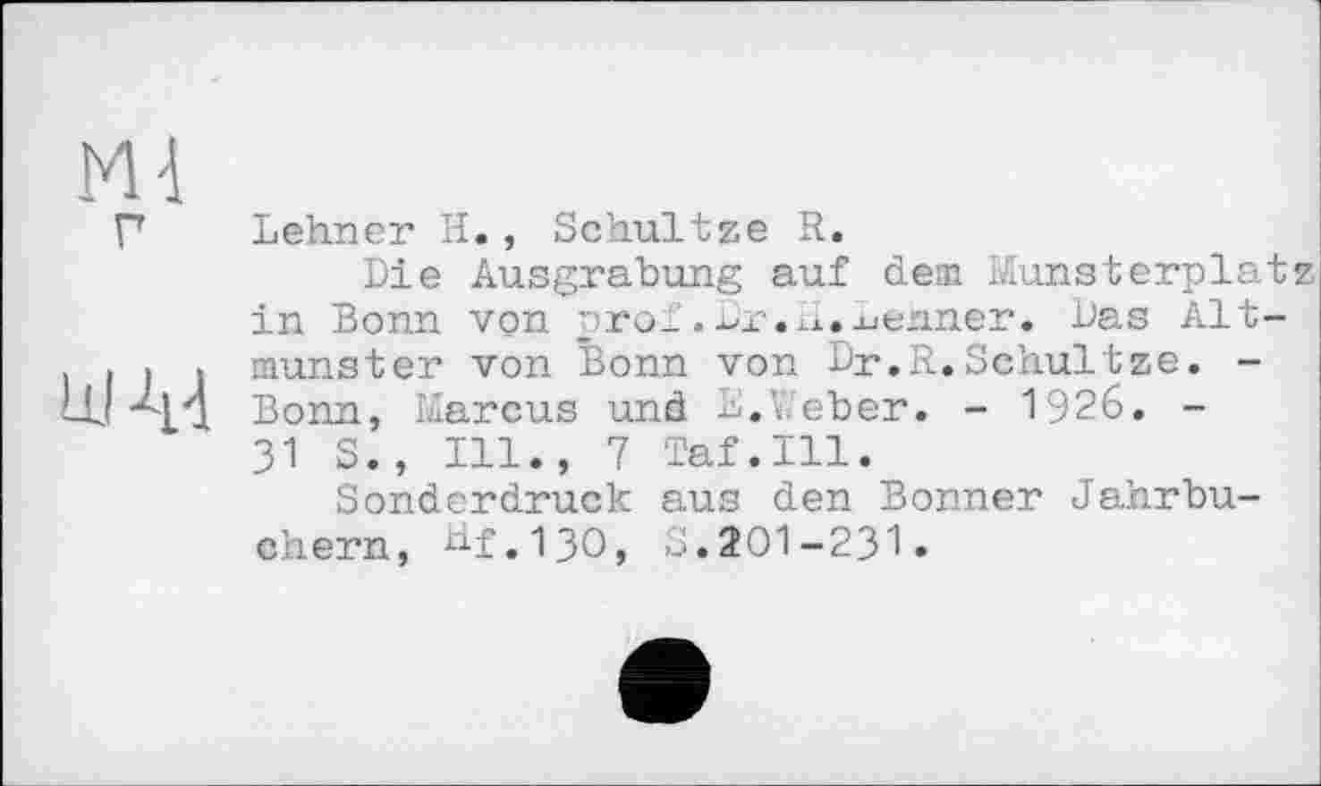 ﻿Lehner H., Schultze R.
Die Ausgrabung auf dem Munsterplat in Bonn von prof. Dr. H.xieimer. Das Altmunster von Bonn von Dr.R.Schultze. -Bonn, Marcus und E.Weber. - 1926. -31 S., Ill., 7 Taf.111.
Sonderdruck aus den Bonner Jahrbüchern, df.130, S.201-231.